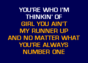 YOU'RE WHO I'M
THINKIN' OF
GIRL YOU AIN'T
MY RUNNER UP
AND NO MATTER WHAT
YOU'RE ALWAYS
NUMBER ONE