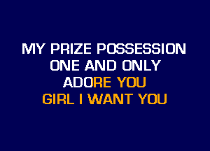 MY PRIZE POSSESSION
ONE AND ONLY
ADORE YOU
GIRL I WANT YOU