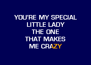 YOU'RE MY SPECIAL
LI'ITLE LADY
THE ONE

THAT MAKES
ME CRAZY