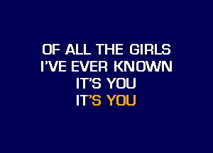 OF ALL THE GIRLS
I'VE EVER KNOWN

IT'S YOU
IT'S YOU