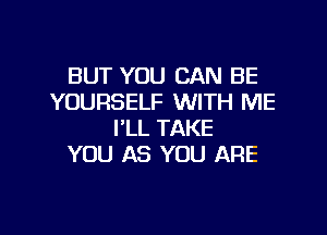 BUT YOU CAN BE
YOURSELF WITH ME

I'LL TAKE
YOU AS YOU ARE