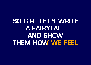 SO GIRL LETS WRITE
A FAIRYTALE
AND SHOW

THEM HOW WE FEEL