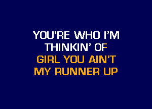 YOU'RE WHO I'M
THINKIN' 0F

GIRL YOU AIN'T
MY RUNNER UP