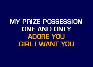 MY PRIZE POSSESSION
ONE AND ONLY
ADORE YOU
GIRL I WANT YOU