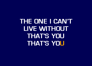 THE ONE I CAN'T
LIVE WITHOUT

THAT'S YOU
THATB YOU