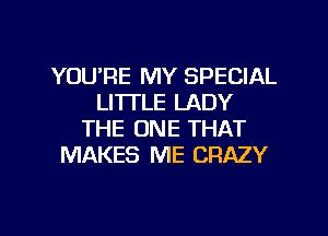 YOU'RE MY SPECIAL
LITTLE LADY
THE ONE THAT
MAKES ME CRAZY