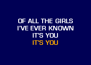 OF ALL THE GIRLS
I'VE EVER KNOWN

IT'S YOU
IT'S YOU