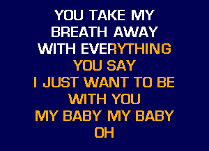 YOU TAKE MY
BREATH AWAY
WITH EVERYTHING
YOU SAY
I JUST WANT TO BE
WITH YOU
MY BABY MY BABY

OH I