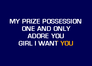 MY PRIZE POSSESSION
ONE AND ONLY
ADORE YOU
GIRL I WANT YOU