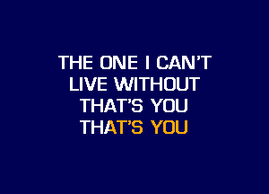 THE ONE I CAN'T
LIVE WITHOUT

THAT'S YOU
THATB YOU