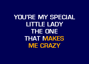 YOU'RE MY SPECIAL
LI'ITLE LADY
THE ONE

THAT MAKES
ME CRAZY