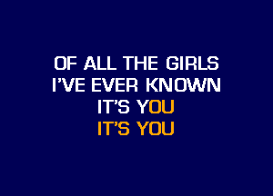 OF ALL THE GIRLS
I'VE EVER KNOWN

IT'S YOU
IT'S YOU