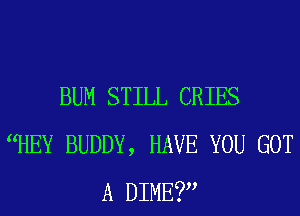 BUM STILL CRIES
HEY BUDDY, HAVE YOU GOT
A DIME?