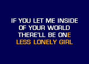 IF YOU LET ME INSIDE
OF YOUR WORLD
THERE'LL BE ONE
LESS LONELY GIRL