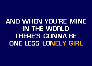 AND WHEN YOU'RE MINE
IN THE WORLD
THERE'S GONNA BE
ONE LESS LONELY GIRL