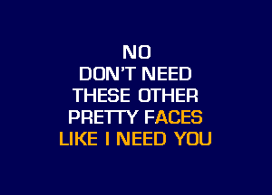 N0
DON'T NEED
THESE OTHER

PRE'ITY FACES
LIKE I NEED YOU