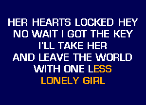 HER HEARTS LOCKED HEY
NU WAIT I GOT THE KEY
I'LL TAKE HER
AND LEAVE THE WORLD
WITH ONE LESS
LONELY GIRL