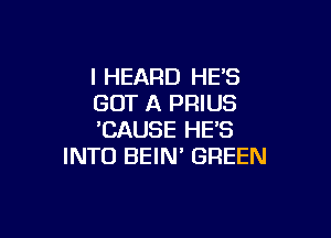 I HEARD HE'S
GOT A PRIUS

'CAUSE HE'S
INTO BEIN' GREEN