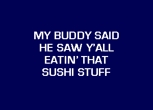 MY BUDDY SAID
HE SAW Y'ALL

EATIN' THAT
SUSHI STUFF