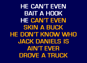 HE CAN'T EVEN
BAIT A HOOK
HE CAN'T EVEN
SKIN A BUCK
HE DON'T KNOW WHO
JACK DANIELS IS
AIN'T EVER
DROVE A TRUCK