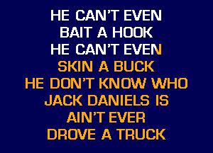 HE CAN'T EVEN
BAIT A HOOK
HE CAN'T EVEN
SKIN A BUCK
HE DON'T KNOW WHO
JACK DANIELS IS
AIN'T EVER
DROVE A TRUCK