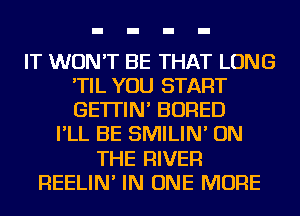 IT WON'T BE THAT LONG
'TIL YOU START
GE'ITIN' BORED

I'LL BE SMILIN' ON
THE RIVER
REELIN' IN ONE MORE
