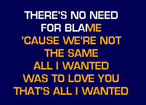 THERE'S NO NEED
FOR BLAME
'CAUSE WERE NOT
THE SAME
ALL I WANTED
WAS TO LOVE YOU
THAT'S ALL I WANTED