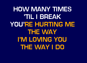 HOW MANY TIMES
'TIL I BREAK
YOU'RE HURTING ME
THE WAY
I'M LOVING YOU
THE WAY I DO