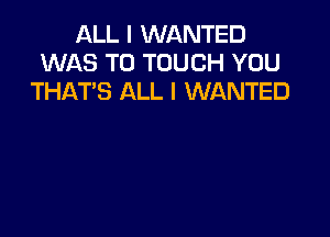 ALL I WANTED
WAS T0 TOUCH YOU
THAT'S ALL I WANTED