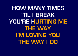 HOW MANY TIMES
'TIL I BREAK
YOU'RE HURTING ME
THE WAY
I'M LOVING YOU
THE WAY I DO