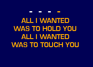 ALL I WANTED
WAS TO HOLD YOU

ALL I WANTED
WAS TO TOUCH YOU