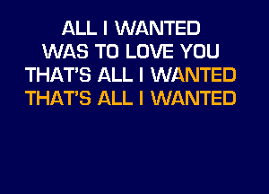 ALL I WANTED
WAS TO LOVE YOU
THAT'S ALL I WANTED
THAT'S ALL I WANTED