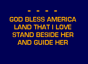 GOD BLESS AMERICA
LAND THAT I LOVE
STAND BESIDE HER

AND GUIDE HER
