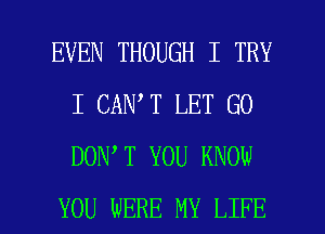 EVEN THOUGH I TRY
I CAN T LET GO
DON T YOU KNON

YOU WERE MY LIFE l