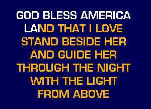 GOD BLESS AMERICA
LAND THAT I LOVE
STAND BESIDE HER

f-kND GUIDE HER

THROUGH THE NIGHT

WITH THE LIGHT
FROM ABOVE