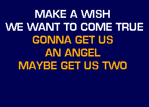 MAKE A WISH
WE WANT TO COME TRUE
GONNA GET US
AN ANGEL
MAYBE GET US TWO