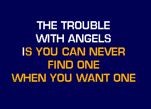THE TROUBLE
WITH ANGELS
IS YOU CAN NEVER
FIND ONE
WHEN YOU WANT ONE