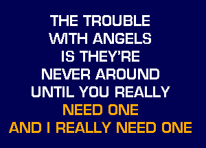THE TROUBLE
WITH ANGELS
IS THEY'RE
NEVER AROUND
UNTIL YOU REALLY
NEED ONE
AND I REALLY NEED ONE