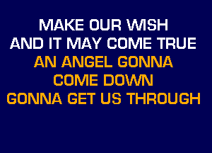 MAKE OUR WISH
AND IT MAY COME TRUE
AN ANGEL GONNA
COME DOWN
GONNA GET US THROUGH