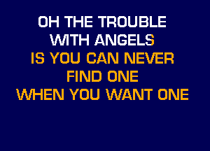 0H THE TROUBLE
WITH ANGELS
IS YOU CAN NEVER
FIND ONE
WHEN YOU WANT ONE