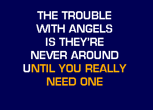 THE TROUBLE
WITH ANGELS
IS THEY RE
NEVER AROUND
UNTIL YOU REALLY
NEED ONE