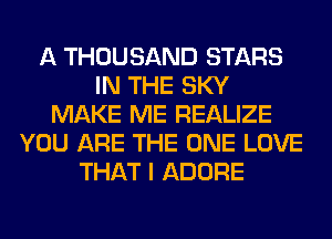 A THOUSAND STARS
IN THE SKY
MAKE ME REALIZE
YOU ARE THE ONE LOVE
THAT I ADORE