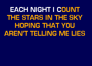 EACH NIGHT I COUNT
THE STARS IN THE SKY
HOPING THAT YOU
AREN'T TELLING ME LIES