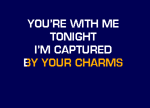 YOU'RE WTH ME
TONIGHT
I'M CAPTURED

BY YOUR CHARMS