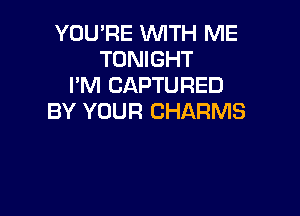 YOU'RE WTH ME
TONIGHT
I'M CAPTURED

BY YOUR CHARMS