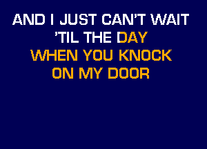 AND I JUST CAN'T WAIT
'TIL THE DAY
XNHEN YOU KNOCK
ON MY DOOR