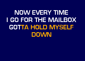 NOW EVERY TIME
I GO FOR THE MAILBOX
GOTTA HOLD MYSELF
DOWN