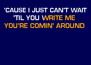 'CAUSE I JUST CAN'T WAIT
'TIL YOU WRITE ME
YOURE COMIN' AROUND