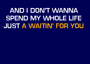 AND I DON'T WANNA
SPEND MY WHOLE LIFE
JUST A WAITIN' FOR YOU