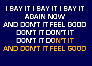 I SAY IT I SAY IT I SAY IT
AGAIN NOW
AND DON'T IT FEEL GOOD
DON'T IT DON'T IT
DON'T IT DON'T IT
AND DON'T IT FEEL GOOD